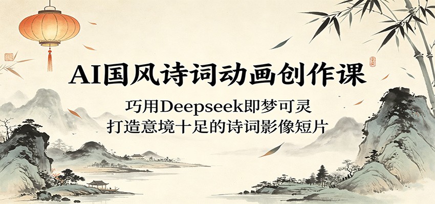 AI国风诗词动画创作课：巧用Deepseek即梦可灵，打造意境十足的诗词影像短片-创业信息网