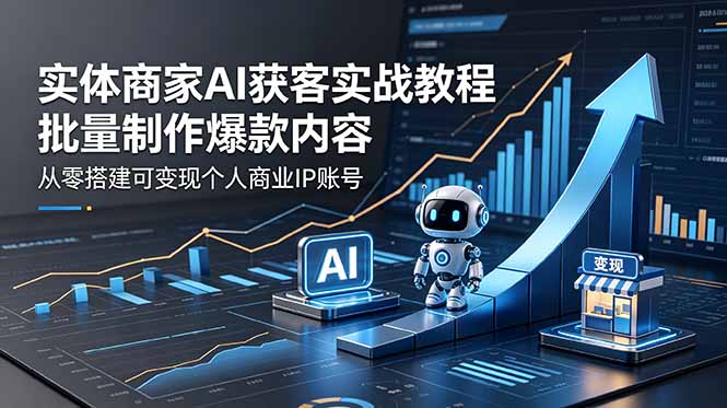 实体商家AI获客实战教程:批量制作爆款内容,从零搭建可变现个人商业IP账号