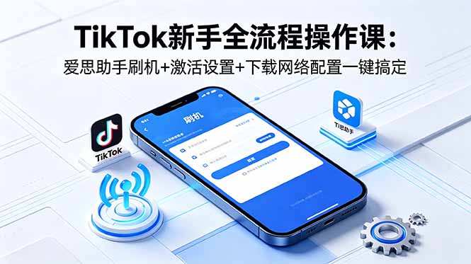 TikTok新手全流程操作课:爱思助手刷机+激活设置+下载网络配置一键搞定