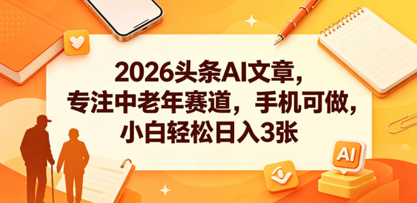 2026头条AI文章，专注中老年赛道，手机可做，小白轻松日入3张-创业信息网