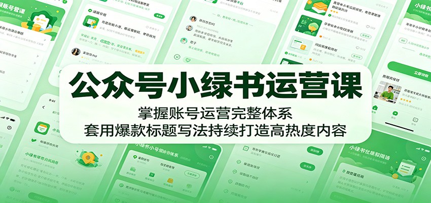 公众号小绿书运营课：掌握账号运营完整体系，套用爆款标题写法持续打造高热度内容-创业信息网