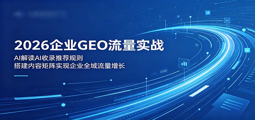 2026企业GEO流量实战：解读AI收录推荐规则，搭建内容矩阵实现企业全域流量增长-创业信息网