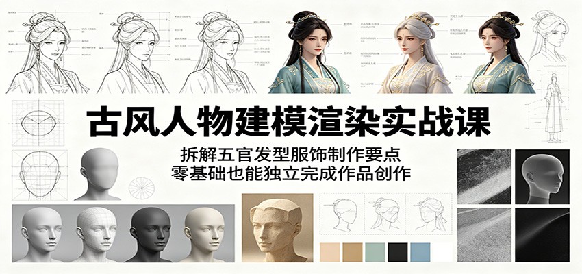 古风人物建模渲染实战课：拆解五官发型服饰制作要点，零基础也能独立完成作品创作-创业信息网