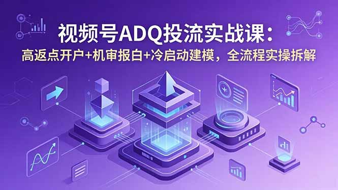 视频号ADQ投流实战课:高返点开户+机审报白+冷启动建模,全流程实操拆解