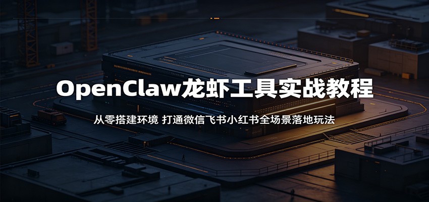 OpenClaw龙虾工具实战教程：从零搭建环境，打通微信飞书小红书全场景落地玩法-创业信息网