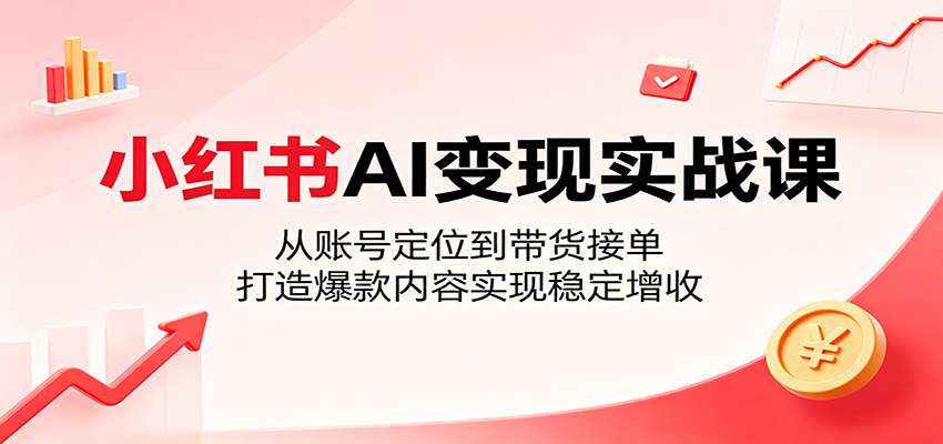 小红书AI变现实战课：从账号定位到带货接单，打造爆款内容实现稳定增收-创业信息网