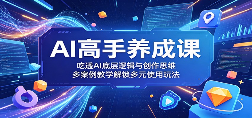 AI高手养成课：吃透AI底层逻辑与创作思维，多案例教学解锁多元使用玩法-创业信息网