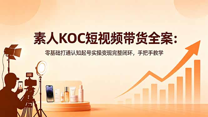 素人KOC短视频带货全案:零基础打通认知起号实操变现完整闭环,手把手教学
