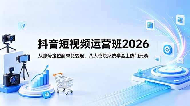 抖音短视频运营班2026:从账号定位到带货变现,八大模块系统学会上热门涨粉