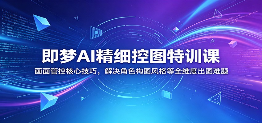 即梦AI精细控图特训课：画面管控核心技巧，解决角色构图风格等全维度出图难题-创业信息网