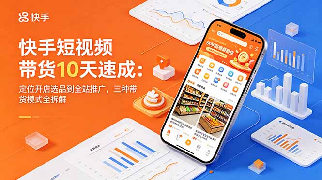 快手短视频带货10天速成:定位开店选品到全站推广,三种带货模式全拆解