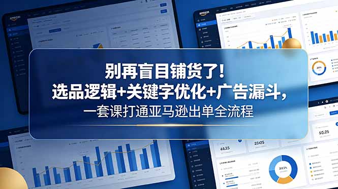 别再盲目铺货了!选品逻辑+关键字优化+广告漏斗,一套课打通亚马逊出单全流程
