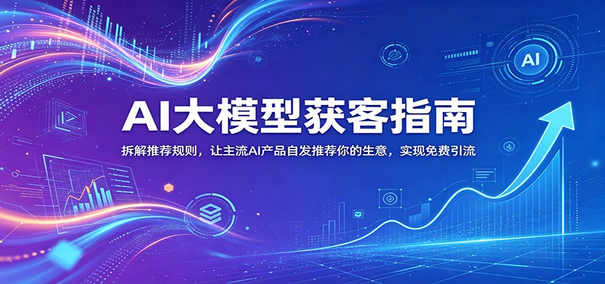 AI大模型获客指南：拆解推荐规则，让主流AI产品自发推荐你的生意 ，实现免费引流-创业信息网