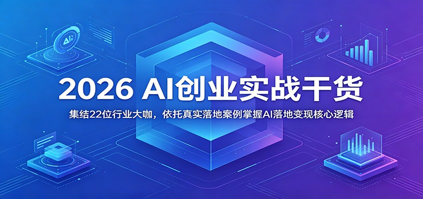 2026 AI创业实战干货：集结22位行业大咖，依托真实落地案例掌握AI落地变现核心逻辑-创业信息网