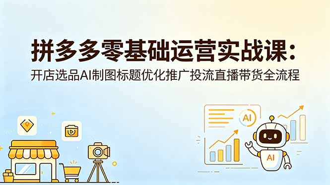 拼多多零基础运营实战课:开店选品AI制图标题优化推广投流直播带货全流程