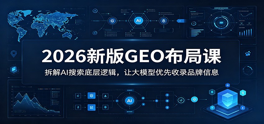 2026新版GEO布局课：拆解AI搜索底层逻辑，让大模型优先收录品牌信息-创业信息网