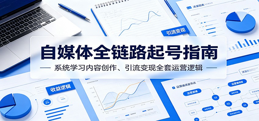 自媒体全链路起号指南:系统学习内容创作、引流变现全套运营逻辑-创业信息网