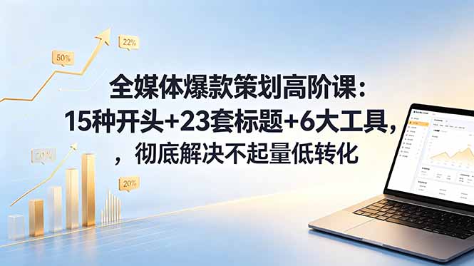 全媒体爆款策划高阶课:15种开头+23套标题+6大工具,彻底解决不起量低转化