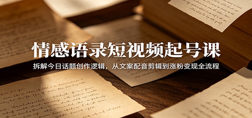 情感语录短视频起号课：拆解今日话题创作逻辑，从文案配音剪辑到涨粉变现全流程-创业信息网