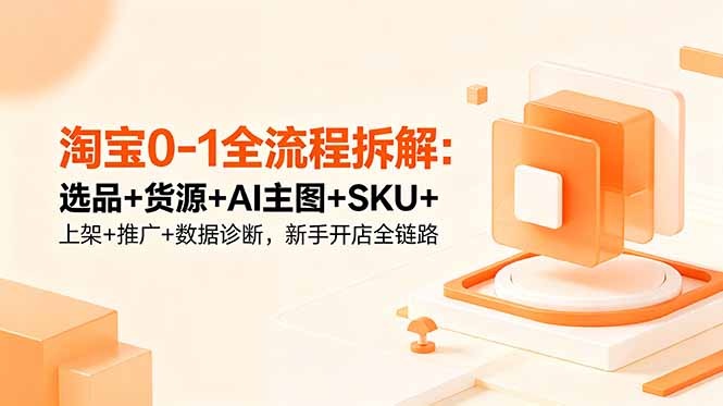 淘宝0-1全流程拆解:选品+货源+AI主图+SKU+上架+推广+数据诊断,新手开店全链路
