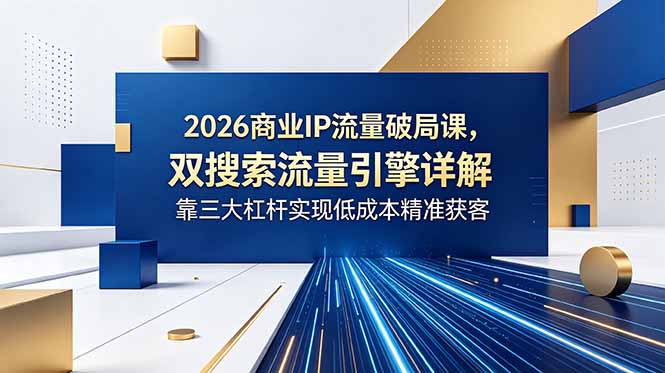 2026商业IP流量破局课,双搜索流量引擎详解,靠三大杠杆实现低成本精准获客