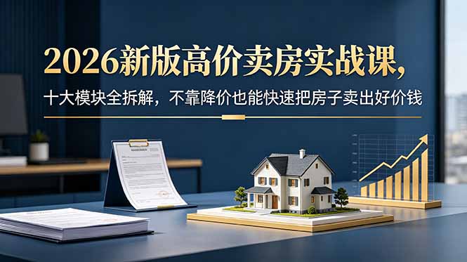 2026新版高价卖房实战课,十大模块全拆解,不靠降价也能快速把房子卖出好价钱