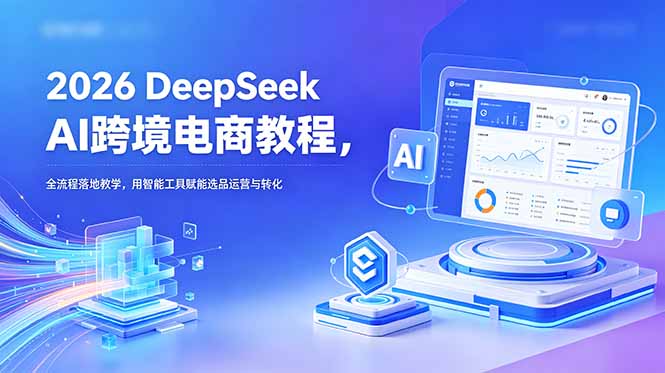 2026 DeepSeek AI跨境电商教程,全流程落地教学,用智能工具赋能选品运营与转化