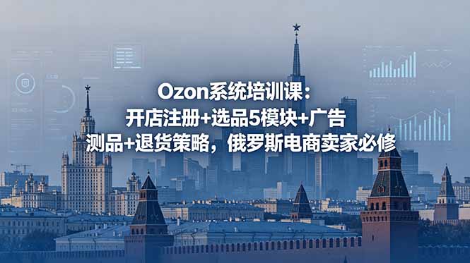 Ozon系统培训课:开店注册+选品5模块+广告测品+退货策略,俄罗斯电商卖家必修