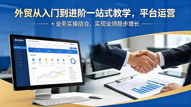 外贸从入门到进阶一站式教学,平台运营 + 业务实操结合,实现业绩稳步增长