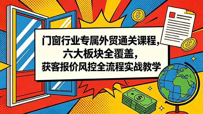 门窗行业专属外贸通关课程,六大板块全覆盖,获客报价风控全流程实战教学