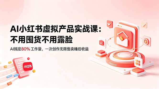 AI小红书虚拟产品实战课-更新:不用囤货不用露脸,AI搞定80%工作量,一次创作无限售卖睡后收益