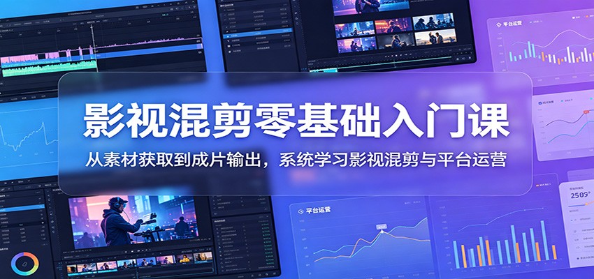 影视混剪零基础入门课：从素材获取到成片输出，系统学习影视混剪与平台运营-创业信息网