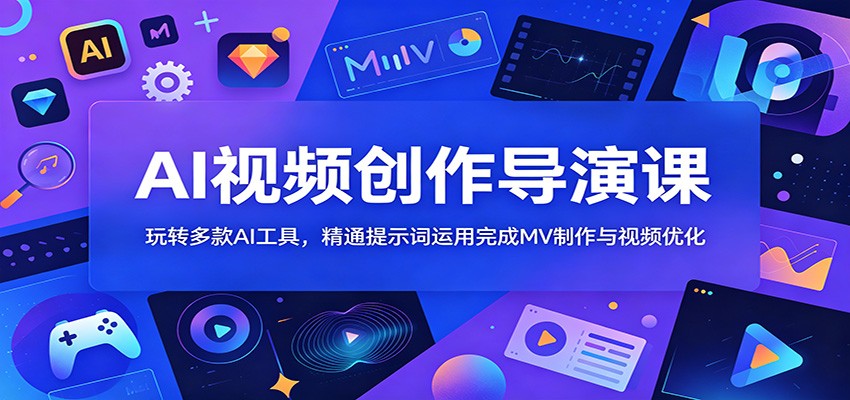 AI视频创作导演课：玩转多款AI工具，精通提示词运用完成MV制作与视频优化-创业信息网