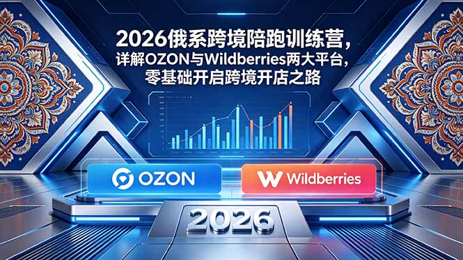 2026俄系跨境陪跑训练营,详解OZON与Wildberries两大平台,零基础开启跨境开店之路