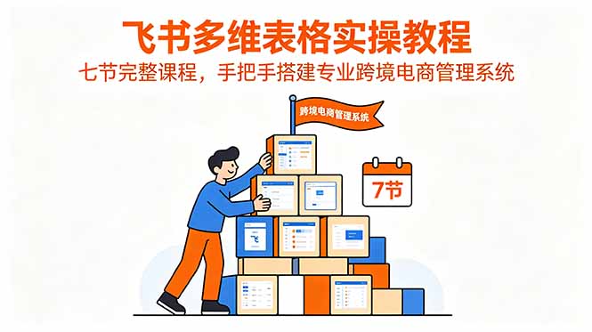 飞书多维表格实操教程,七节完整课程,手把手搭建专业跨境电商管理系统