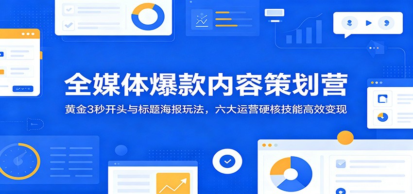 全媒体爆款内容策划营：黄金3秒开头与标题海报玩法，六大运营硬核技能高效变现-创业信息网