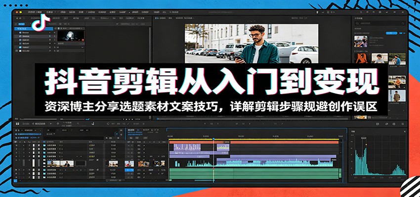 抖音剪辑从入门到变现：资深博主分享选题素材文案技巧，详解剪辑步骤规避创作误区-创业信息网