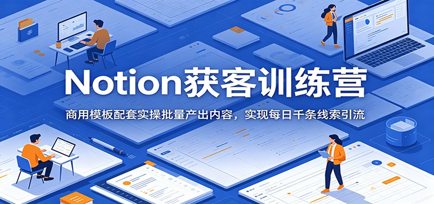 Notion获客训练营：商用模板配套实操批量产出内容，实现每日千条线索引流-创业信息网