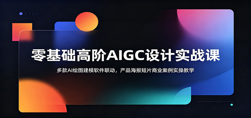 零基础高阶AIGC设计实战课：多款AI绘图建模软件联动，产品海报短片商业案例实操教学-创业信息网