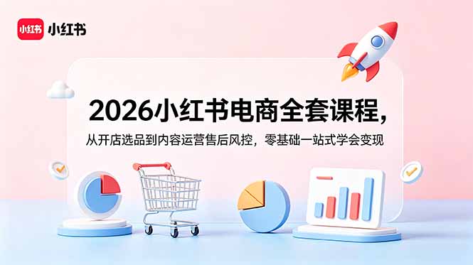 2026小红书电商全套课程,从开店选品到内容运营售后风控,零基础一站式学会变现