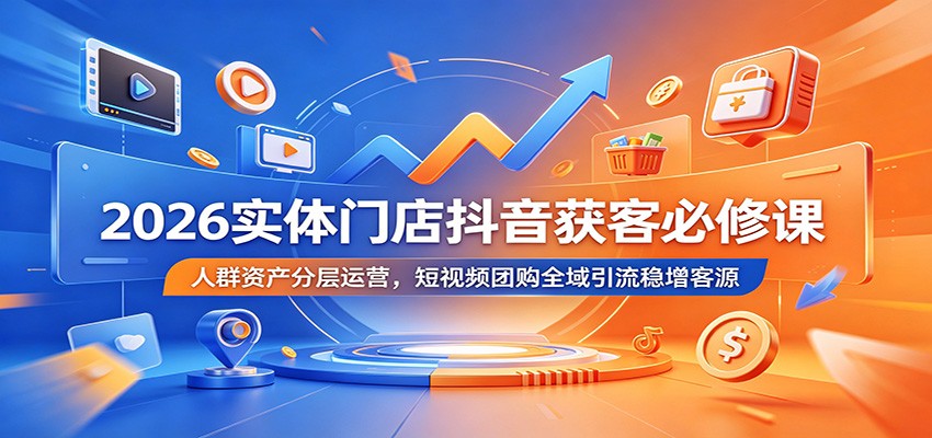 2026实体门店抖音获客必修课：人群资产分层运营，短视频团购全域引流稳增客源-创业信息网