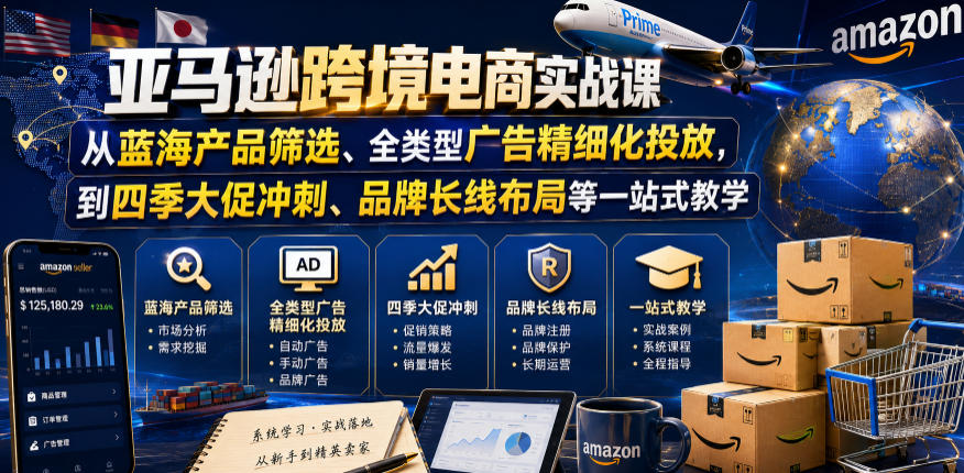 亚马逊跨境电商实战课，从蓝海产品筛选、全类型广告精细化投放，到四季大促冲刺、品牌长线布局等一站式教学(更新6月)-创业信息网