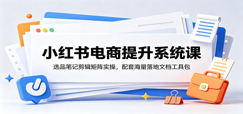 小红书电商提升系统课：选品笔记剪辑矩阵实操，配套海量落地文档工具包-创业信息网