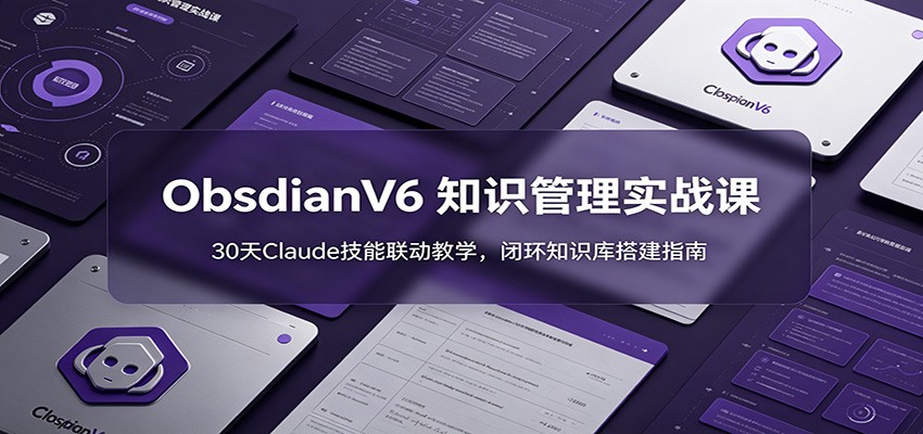 ObsidianV6 知识管理实战课：30天Claude技能联动教学，闭环知识库搭建指南-创业信息网