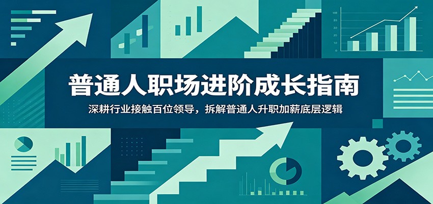 普通人职场进阶成长指南：深耕行业接触百位领导，拆解普通人升职加薪底层逻辑-创业信息网