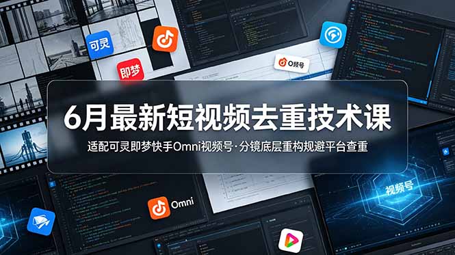 6月最新短视频去重技术课,适配可灵即梦快手Omni视频号,分镜底层重构规避平台查重