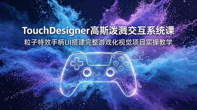 TouchDesigner高斯泼溅交互系统课,粒子特效手柄UI搭建完整游戏化视觉项目实操教学