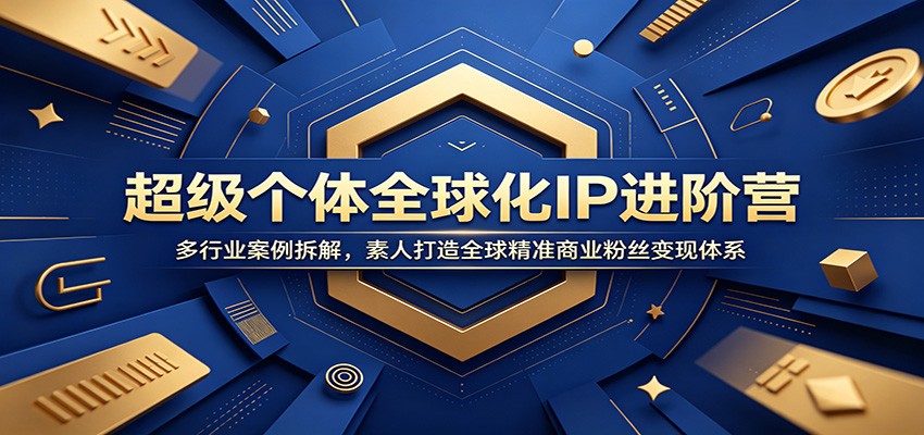 超级个体全球化IP进阶营：多行业案例拆解，素人打造全球精准商业粉丝变现体系-创业信息网