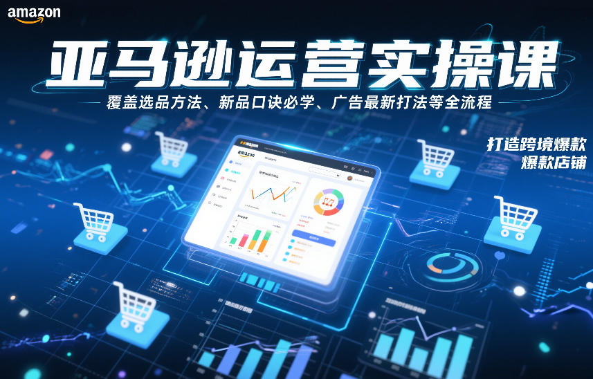 亚马逊运营实操课，覆盖选品方法、新品口诀必学、广告最新打法等全流程，打造跨境爆款店铺(更新6月)-创业信息网