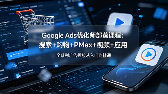 Google Ads优化师部落课程-更新2026:搜索+购物+PMax+视频+应用,全系列广告投放从入门到精通